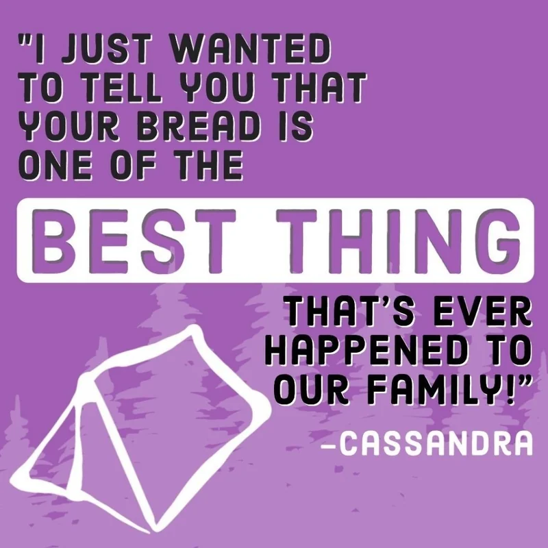 Customer review from Cassandra: I just wanted to tell you that your bread is one of the best thing that's ever happened to our family